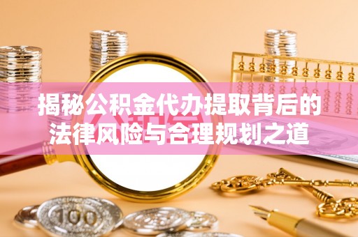 靖安揭秘公积金代办提取背后的法律风险与合理规划之道