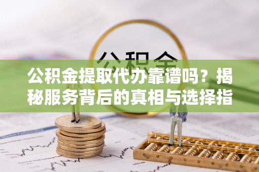 靖安公积金提取代办靠谱吗？揭秘服务背后的真相与选择指南
