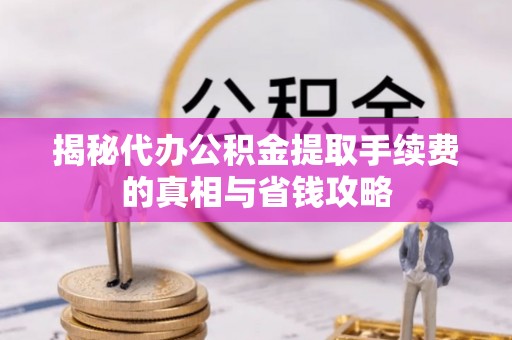 靖安揭秘代办公积金提取手续费的真相与省钱攻略