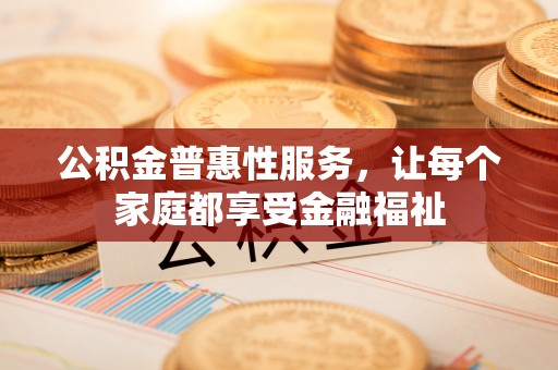 靖安公积金普惠性服务，让每个家庭都享受金融福祉