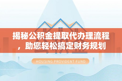 靖安揭秘公积金提取代办理流程，助您轻松搞定财务规划