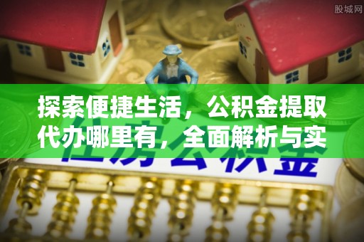 靖安探索便捷生活，公积金提取代办哪里有，全面解析与实用指南
