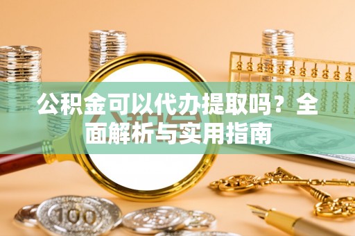 靖安公积金可以代办提取吗？全面解析与实用指南