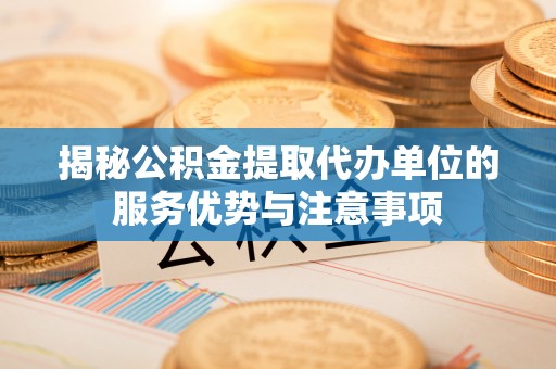 靖安揭秘公积金提取代办单位的服务优势与注意事项