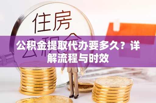 靖安公积金提取代办要多久？详解流程与时效