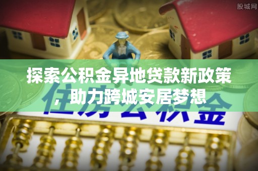 靖安探索公积金异地贷款新政策，助力跨城安居梦想
