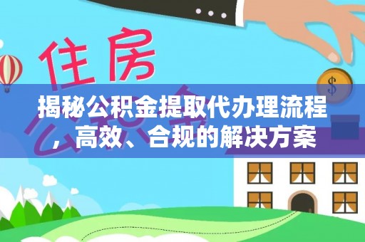 靖安揭秘公积金提取代办理流程，高效、合规的解决方案