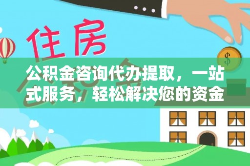 靖安公积金咨询代办提取，一站式服务，轻松解决您的资金需求