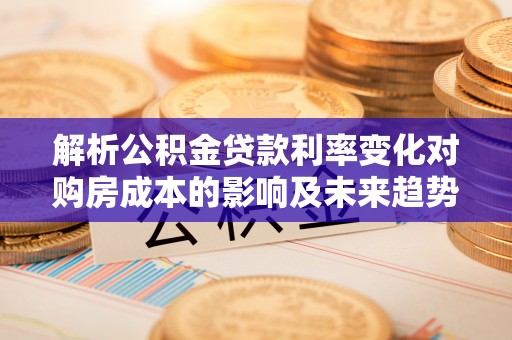 靖安解析公积金贷款利率变化对购房成本的影响及未来趋势