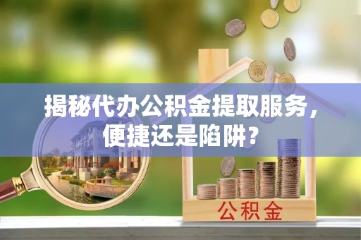 靖安揭秘代办公积金提取服务，便捷还是陷阱？
