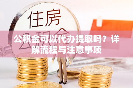 靖安公积金可以代办提取吗？详解流程与注意事项
