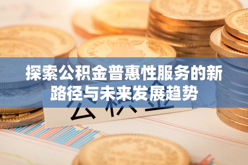 靖安探索公积金普惠性服务的新路径与未来发展趋势