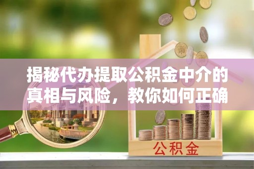 靖安揭秘代办提取公积金中介的真相与风险，教你如何正确操作