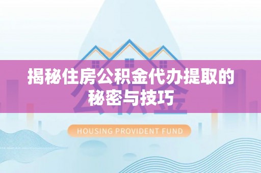靖安揭秘住房公积金代办提取的秘密与技巧