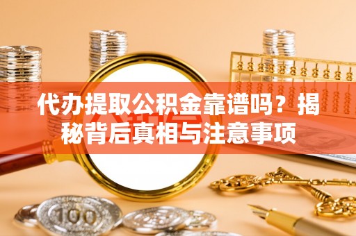 靖安代办提取公积金靠谱吗？揭秘背后真相与注意事项