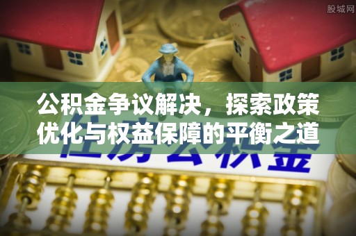 靖安公积金争议解决，探索政策优化与权益保障的平衡之道