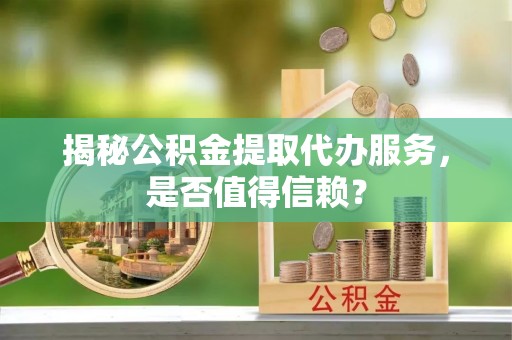 靖安揭秘公积金提取代办服务，是否值得信赖？