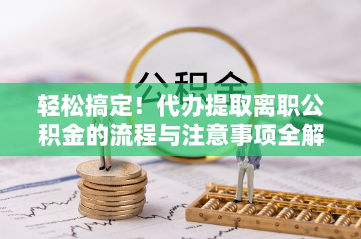 靖安轻松搞定！代办提取离职公积金的流程与注意事项全解析