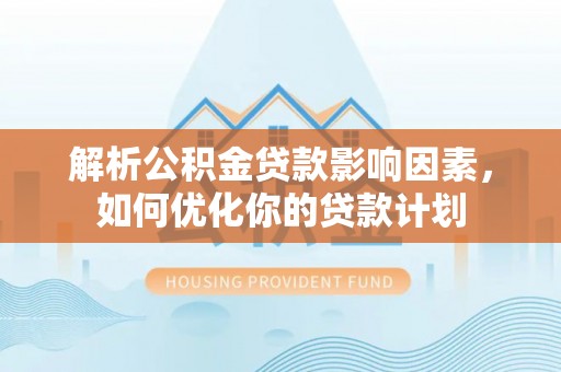 靖安解析公积金贷款影响因素，如何优化你的贷款计划