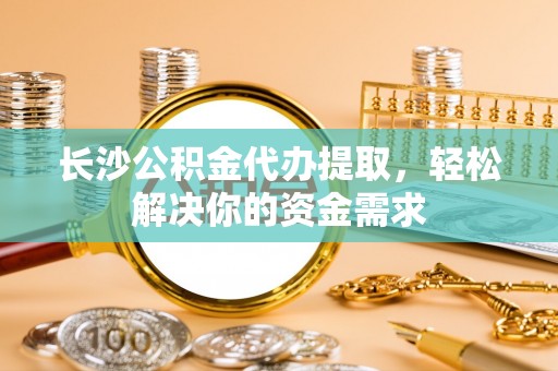 靖安长沙公积金代办提取，轻松解决你的资金需求