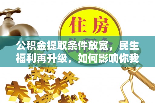 靖安公积金提取条件放宽，民生福利再升级，如何影响你我生活？