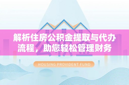 靖安解析住房公积金提取与代办流程，助您轻松管理财务