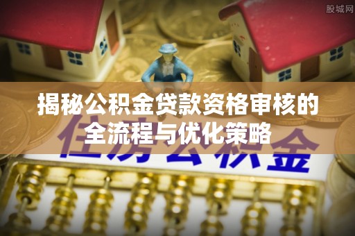 靖安揭秘公积金贷款资格审核的全流程与优化策略