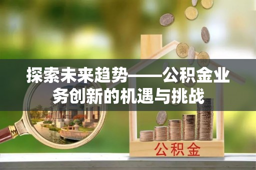 靖安探索未来趋势——公积金业务创新的机遇与挑战