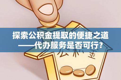 靖安探索公积金提取的便捷之道——代办服务是否可行？