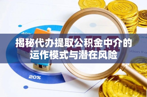 靖安揭秘代办提取公积金中介的运作模式与潜在风险