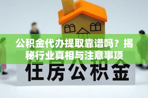 靖安公积金代办提取靠谱吗？揭秘行业真相与注意事项