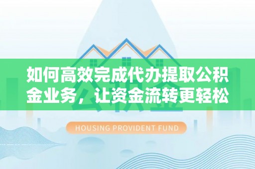 靖安如何高效完成代办提取公积金业务，让资金流转更轻松