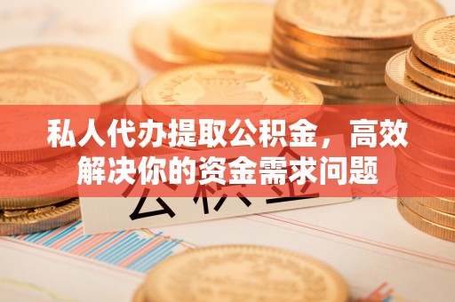 靖安私人代办提取公积金，高效解决你的资金需求问题