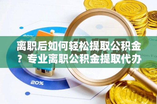 靖安离职后如何轻松提取公积金？专业离职公积金提取代办服务指南