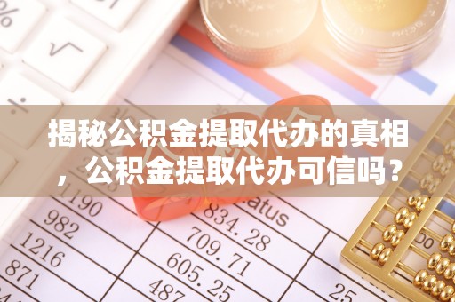 靖安揭秘公积金提取代办的真相，公积金提取代办可信吗？