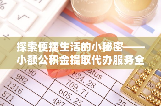 靖安探索便捷生活的小秘密——小额公积金提取代办服务全解析