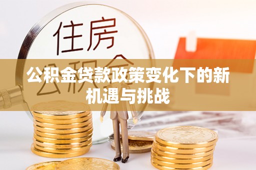 靖安公积金贷款政策变化下的新机遇与挑战