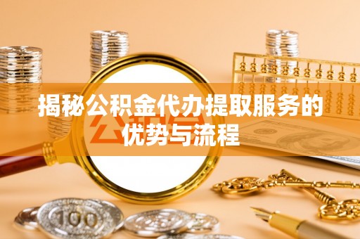 靖安揭秘公积金代办提取服务的优势与流程
