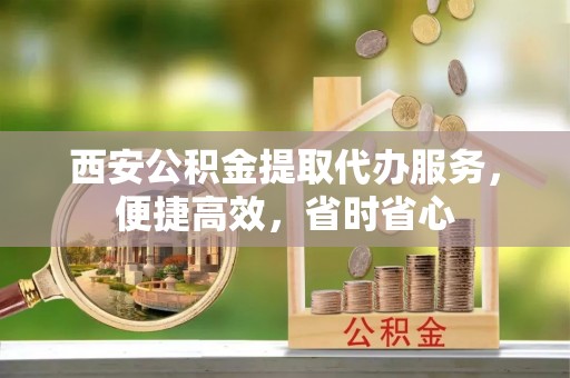 靖安西安公积金提取代办服务，便捷高效，省时省心
