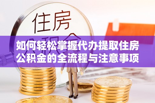 靖安如何轻松掌握代办提取住房公积金的全流程与注意事项