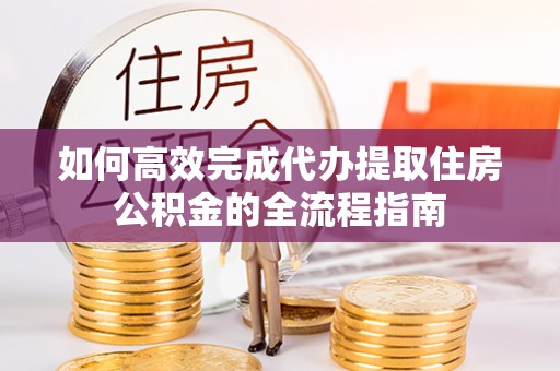 靖安如何高效完成代办提取住房公积金的全流程指南