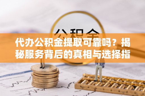 靖安代办公积金提取可靠吗？揭秘服务背后的真相与选择指南