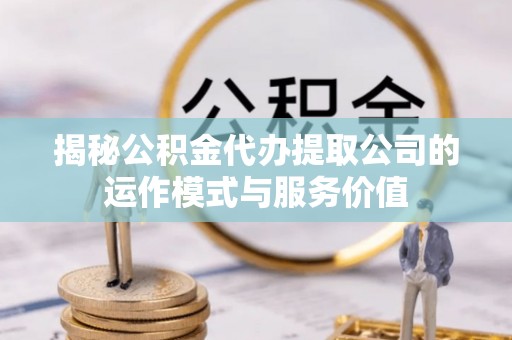 靖安揭秘公积金代办提取公司的运作模式与服务价值