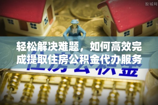 靖安轻松解决难题，如何高效完成提取住房公积金代办服务