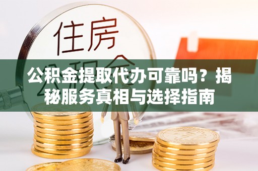 靖安公积金提取代办可靠吗？揭秘服务真相与选择指南