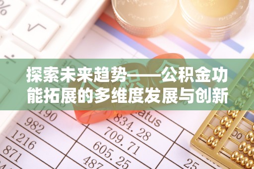 靖安探索未来趋势——公积金功能拓展的多维度发展与创新
