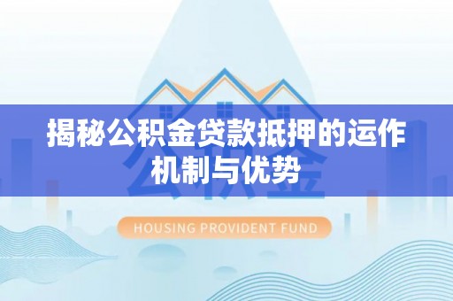 靖安揭秘公积金贷款抵押的运作机制与优势