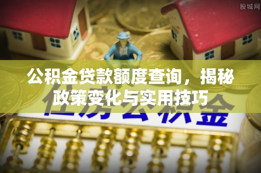 靖安公积金贷款额度查询，揭秘政策变化与实用技巧