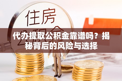 靖安代办提取公积金靠谱吗？揭秘背后的风险与选择
