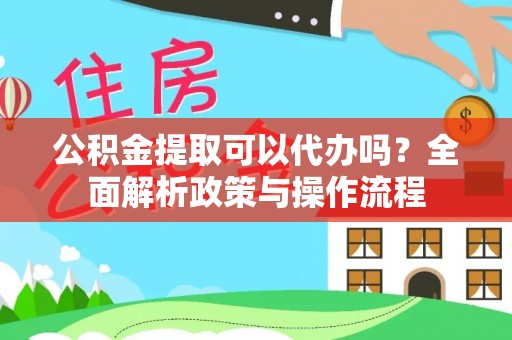 靖安公积金提取可以代办吗？全面解析政策与操作流程